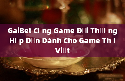 GaiBet Cổng Game Đổi Thưởng Hấp Dẫn Dành Cho Game Thủ Việt