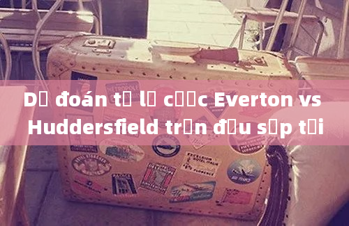 Dự đoán tỷ lệ cược Everton vs Huddersfield trận đấu sắp tới