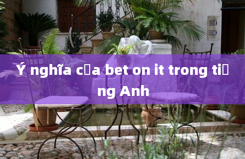 Ý nghĩa của bet on it trong tiếng Anh