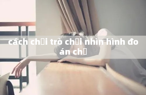 cách chơi trò chơi nhìn hình đoán chữ