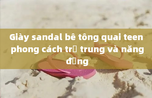 Giày sandal bê tông quai teen phong cách trẻ trung và năng động