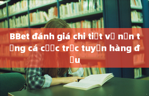 BBet đánh giá chi tiết về nền tảng cá cược trực tuyến hàng đầu