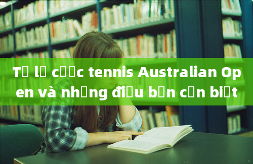 Tỷ lệ cược tennis Australian Open và những điều bạn cần biết