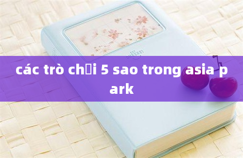 các trò chơi 5 sao trong asia park