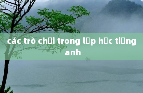 các trò chơi trong lớp học tiếng anh