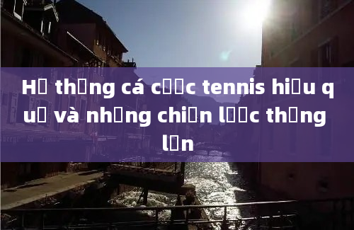 Hệ thống cá cược tennis hiệu quả và những chiến lược thắng lớn