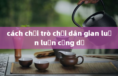 cách chơi trò chơi dân gian luồn luồn cổng dế