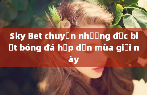 Sky Bet chuyển nhượng đặc biệt bóng đá hấp dẫn mùa giải này