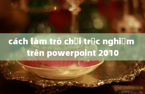 cách làm trò chơi trắc nghiệm trên powerpoint 2010