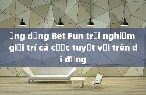 Ứng dụng Bet Fun trải nghiệm giải trí cá cược tuyệt vời trên di động