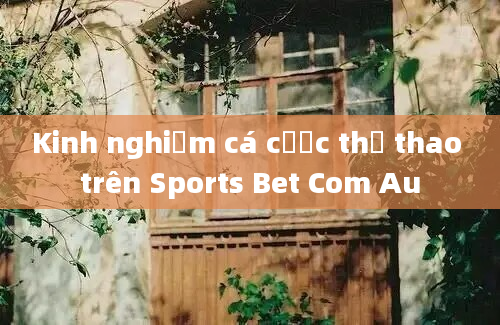 Kinh nghiệm cá cược thể thao trên Sports Bet Com Au