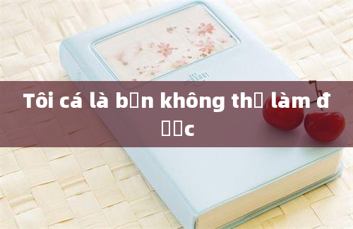 Tôi cá là bạn không thể làm được