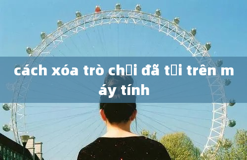 cách xóa trò chơi đã tải trên máy tính