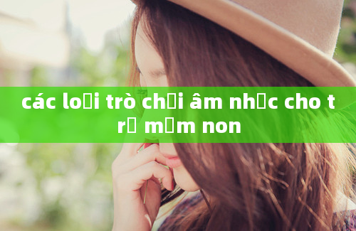 các loại trò chơi âm nhạc cho trẻ mầm non