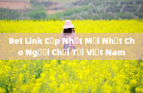 Bet Link Cập Nhật Mới Nhất Cho Người Chơi Tại Việt Nam