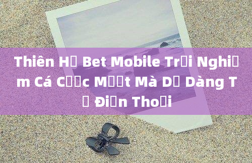 Thiên Hạ Bet Mobile Trải Nghiệm Cá Cược Mượt Mà Dễ Dàng Từ Điện Thoại