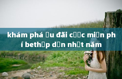 khám phá ưu đãi cược miễn phí bethấp dẫn nhất năm