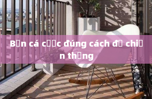 Bạn cá cược đúng cách để chiến thắng