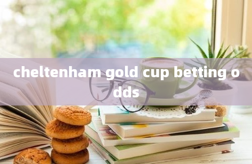 cheltenham gold cup betting odds