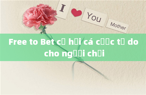 Free to Bet cơ hội cá cược tự do cho người chơi