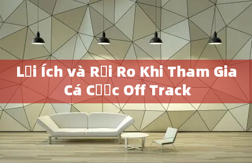 Lợi Ích và Rủi Ro Khi Tham Gia Cá Cược Off Track