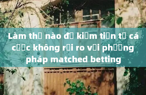 Làm thế nào để kiếm tiền từ cá cược không rủi ro với phương pháp matched betting