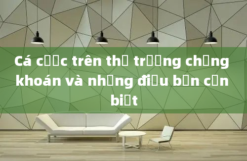 Cá cược trên thị trường chứng khoán và những điều bạn cần biết