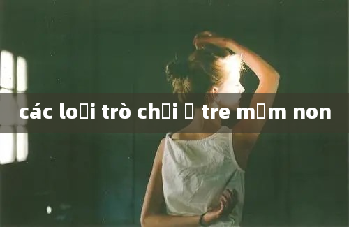 các loại trò chơi ở tre mầm non