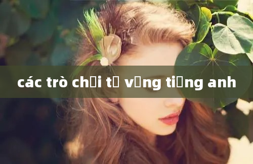 các trò chơi từ vựng tiếng anh