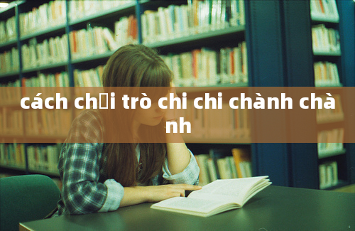 cách chơi trò chi chi chành chành