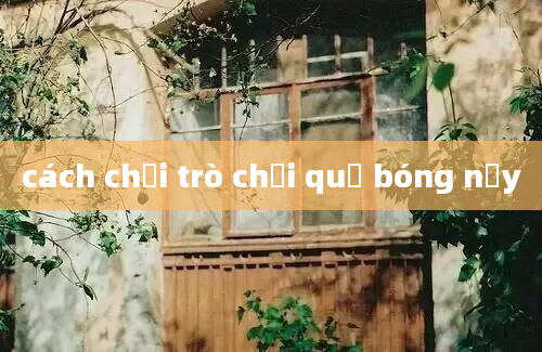 cách chơi trò chơi quả bóng nảy