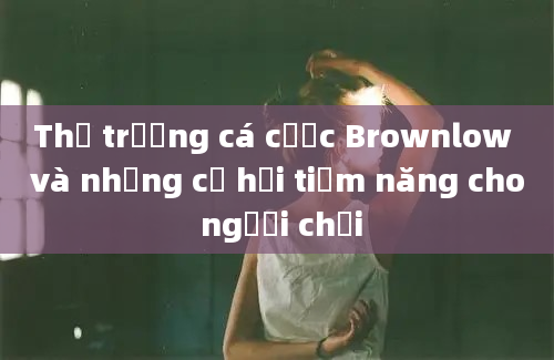 Thị trường cá cược Brownlow và những cơ hội tiềm năng cho người chơi