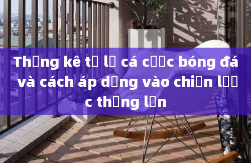 Thống kê tỷ lệ cá cược bóng đá và cách áp dụng vào chiến lược thắng lớn