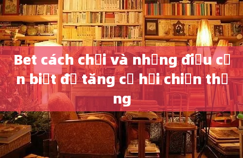 Bet cách chơi và những điều cần biết để tăng cơ hội chiến thắng