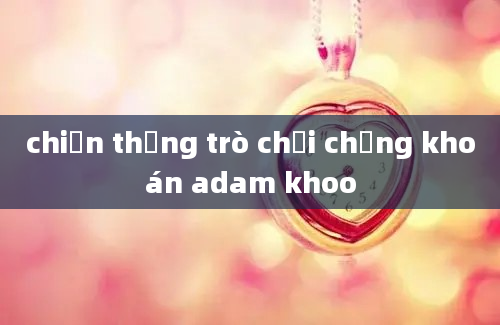 chiến thắng trò chơi chứng khoán adam khoo