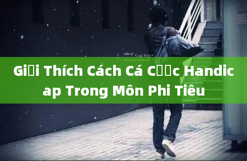 Giải Thích Cách Cá Cược Handicap Trong Môn Phi Tiêu