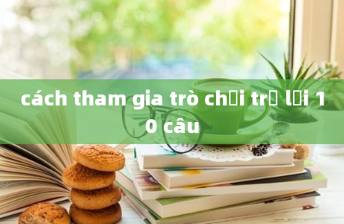 cách tham gia trò chơi trả lời 10 câu