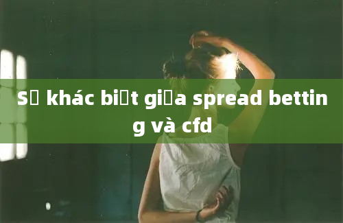 Sự khác biệt giữa spread betting và cfd