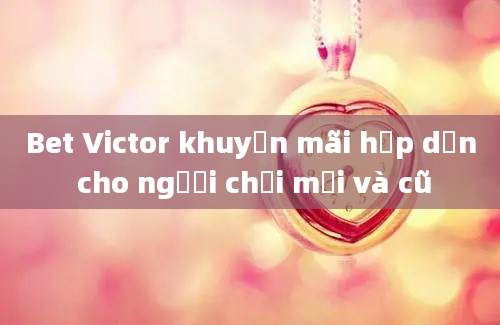 Bet Victor khuyến mãi hấp dẫn cho người chơi mới và cũ