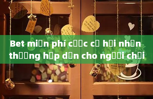 Bet miễn phí cược cơ hội nhận thưởng hấp dẫn cho người chơi