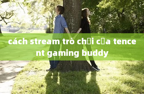 cách stream trò chơi của tencent gaming buddy