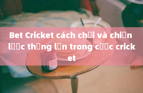 Bet Cricket cách chơi và chiến lược thắng lớn trong cược cricket