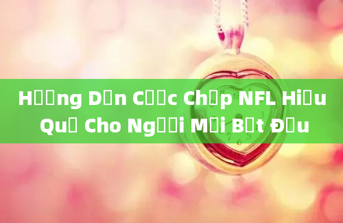 Hướng Dẫn Cược Chấp NFL Hiệu Quả Cho Người Mới Bắt Đầu