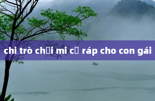 chi trò chơi mi cờ ráp cho con gái