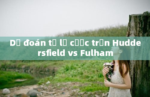 Dự đoán tỷ lệ cược trận Huddersfield vs Fulham