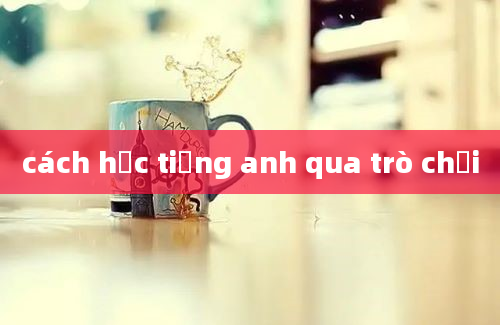 cách học tiếng anh qua trò chơi