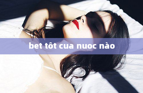 bet tôt cua nuoc nào