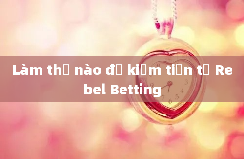 Làm thế nào để kiếm tiền từ Rebel Betting