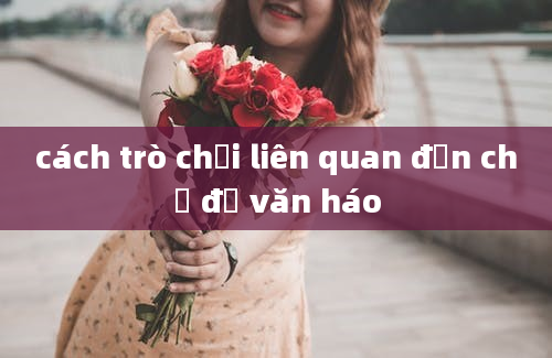 cách trò chơi liên quan đến chủ đề văn háo