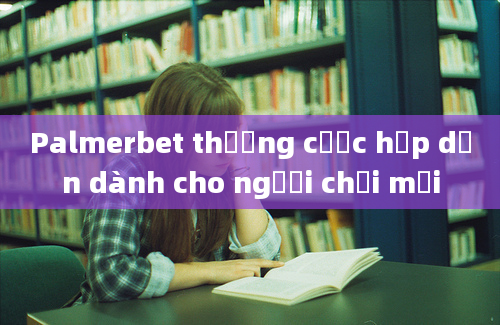 Palmerbet thưởng cược hấp dẫn dành cho người chơi mới